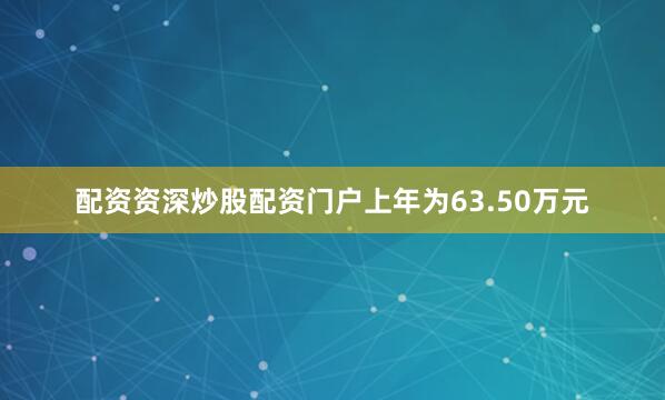 配资资深炒股配资门户上年为63.50万元