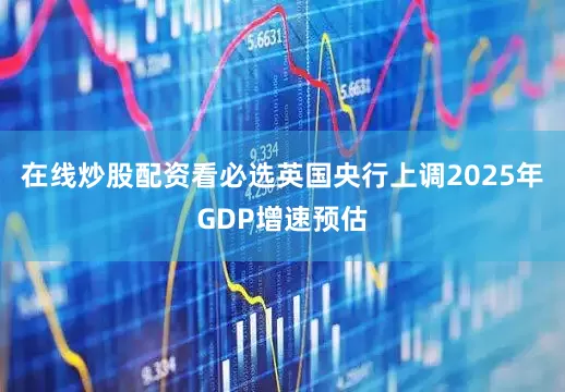 在线炒股配资看必选英国央行上调2025年GDP增速预估