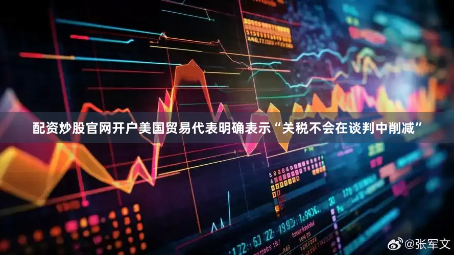 配资炒股官网开户美国贸易代表明确表示“关税不会在谈判中削减”