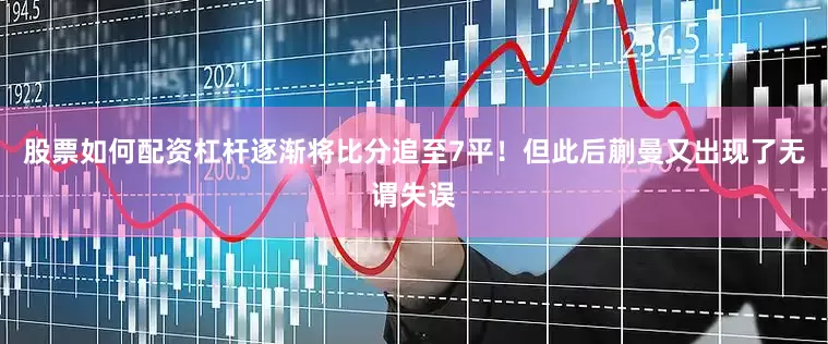 股票如何配资杠杆逐渐将比分追至7平！但此后蒯曼又出现了无谓失误