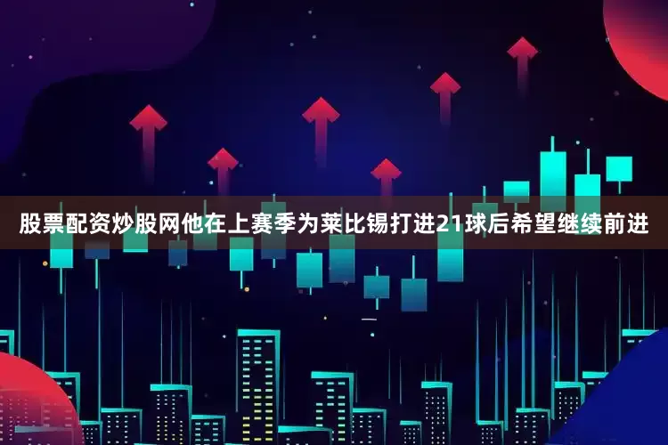 股票配资炒股网他在上赛季为莱比锡打进21球后希望继续前进
