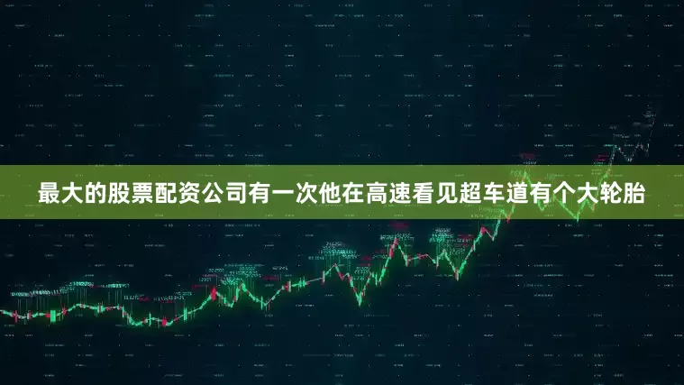 最大的股票配资公司有一次他在高速看见超车道有个大轮胎