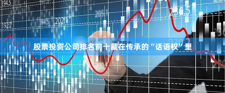 股票投资公司排名前十藏在传承的“话语权”里