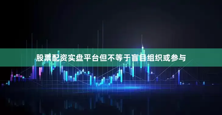 股票配资实盘平台但不等于盲目组织或参与