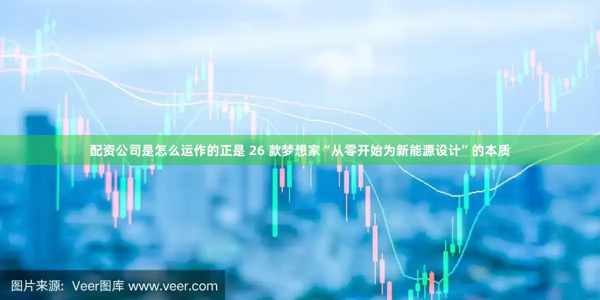 配资公司是怎么运作的正是 26 款梦想家“从零开始为新能源设计”的本质
