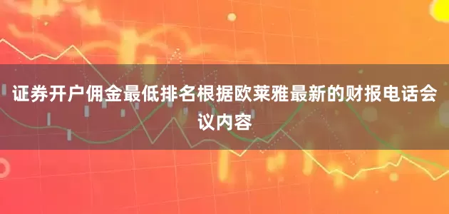 证券开户佣金最低排名根据欧莱雅最新的财报电话会议内容