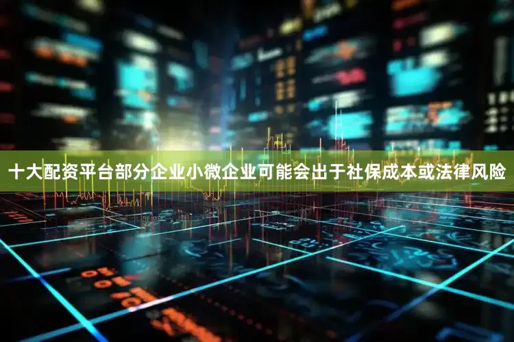 十大配资平台部分企业小微企业可能会出于社保成本或法律风险