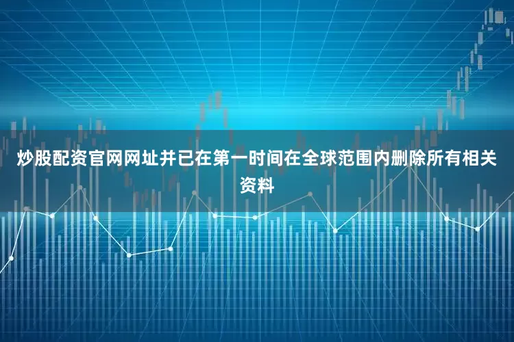 炒股配资官网网址并已在第一时间在全球范围内删除所有相关资料
