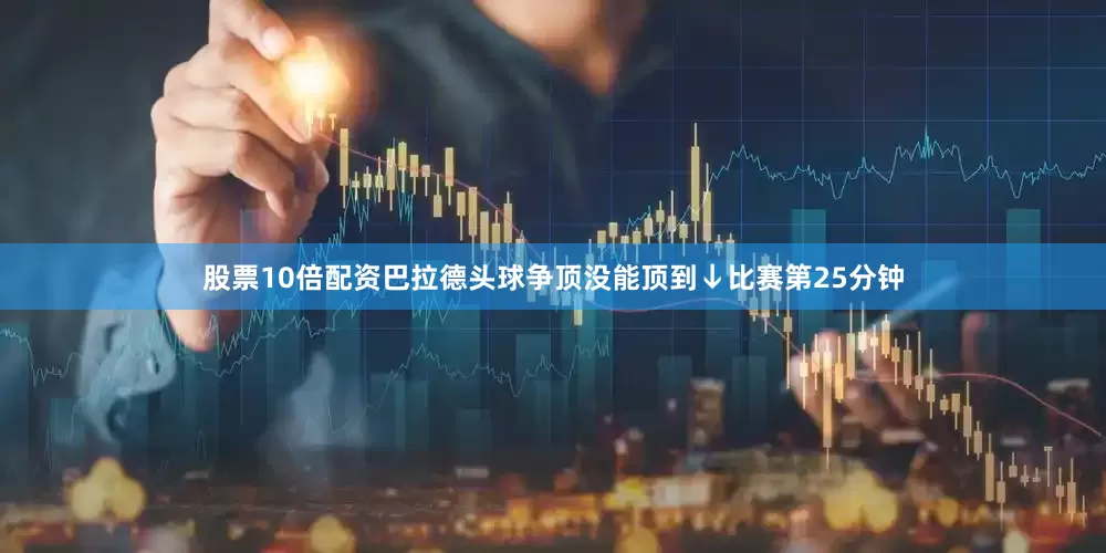 股票10倍配资巴拉德头球争顶没能顶到↓比赛第25分钟