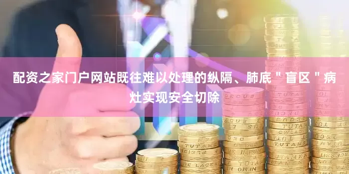 配资之家门户网站既往难以处理的纵隔、肺底＂盲区＂病灶实现安全切除