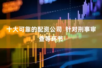 十大可靠的配资公司  针对刑事审查等环节