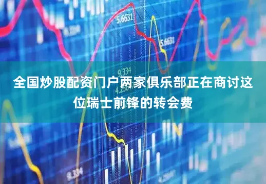 全国炒股配资门户两家俱乐部正在商讨这位瑞士前锋的转会费