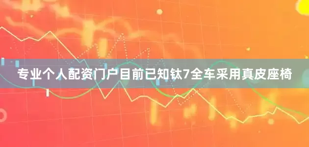 专业个人配资门户目前已知钛7全车采用真皮座椅