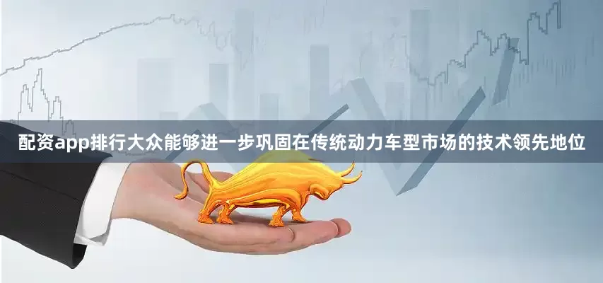 配资app排行大众能够进一步巩固在传统动力车型市场的技术领先地位