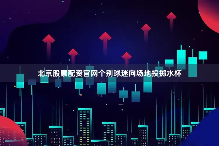 北京股票配资官网个别球迷向场地投掷水杯